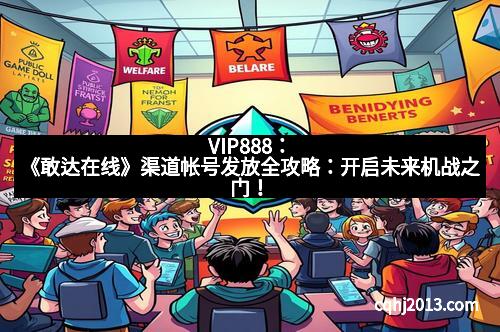 VIP888：《敢达在线》渠道帐号发放全攻略：开启未来机战之门！